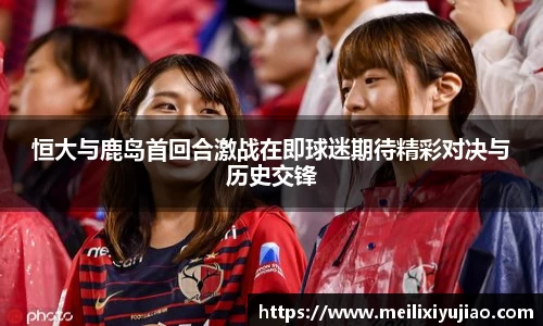 恒大与鹿岛首回合激战在即球迷期待精彩对决与历史交锋